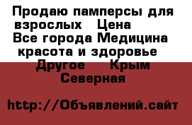 Продаю памперсы для взрослых › Цена ­ 700 - Все города Медицина, красота и здоровье » Другое   . Крым,Северная